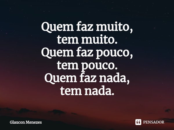 ⁠Quem faz muito,
tem muito.
Quem faz pouco,
tem pouco.
Quem faz nada,
tem nada.... Frase de Glaucon Menezes.