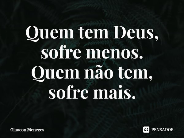 ⁠Quem tem Deus,
sofre menos.
Quem não tem,
sofre mais.... Frase de Glaucon Menezes.