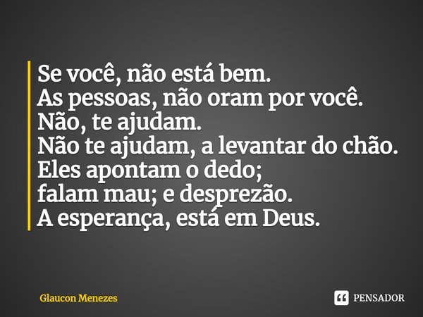 ⁠Se você, não está bem.
As pessoas, não oram por você.
Não, te ajudam.
Não te ajudam, a levantar do chão.
Eles apontam o dedo;
falam mau; edesprezão.
A esperanç... Frase de Glaucon Menezes.