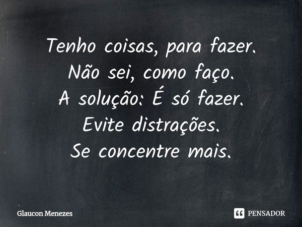 ⁠Tenho coisas, para fazer.
Não sei, como faço.
A solução: É só fazer.
Evite distrações.
Se concentre mais.... Frase de Glaucon Menezes.