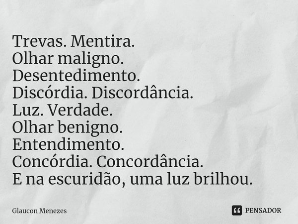 ⁠⁠Trevas. Mentira.
Olhar maligno.
Desentedimento.
Discórdia. Discordância.
Luz. Verdade.
Olhar benigno.
Entendimento.
Concórdia. Concordância.
E na escuridão, u... Frase de Glaucon Menezes.