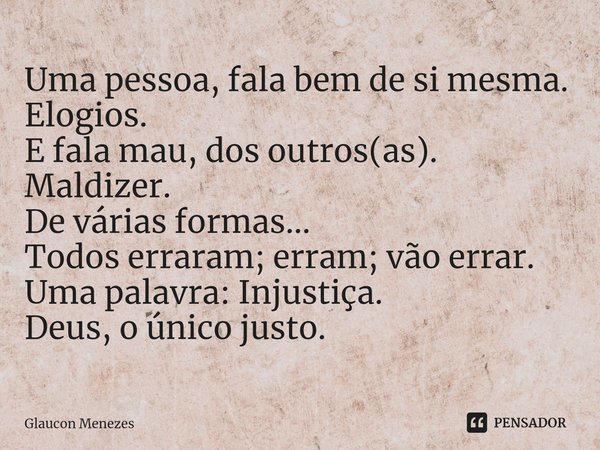⁠Uma pessoa,fala bem de si mesma.
Elogios.
E fala mau, dos outros(as).
Maldizer.
De várias formas...
Todos erraram; erram; vãoerrar.
Uma palavra: Injustiça.
Deu... Frase de Glaucon Menezes.