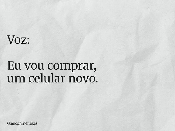 Voz: Eu vou comprar, um celular novo.... Frase de glauconmenezes.