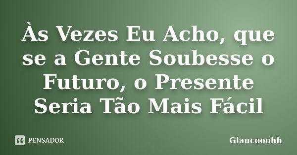 Às Vezes Eu Acho, que se a Gente Soubesse o Futuro, o Presente Seria Tão Mais Fácil... Frase de Glaucooohh.