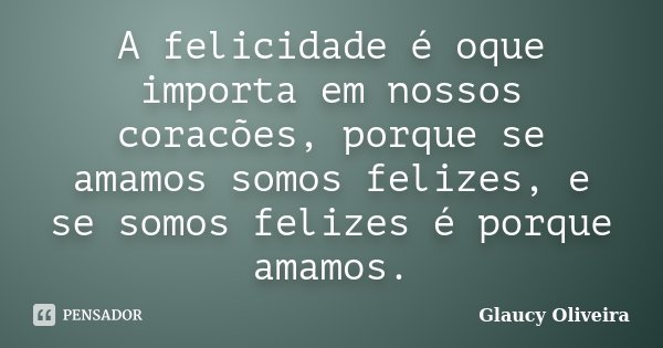 A felicidade é oque importa em nossos coracões, porque se amamos somos felizes, e se somos felizes é porque amamos.... Frase de Glaucy Oliveira.