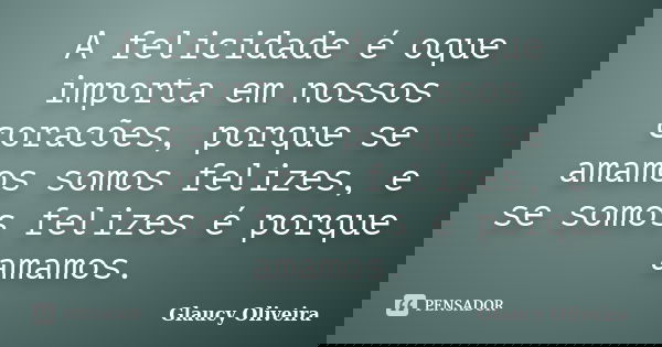A felicidade é oque importa em nossos coracões, porque se amamos somos felizes, e se somos felizes é porque amamos.... Frase de Glaucy Oliveira.