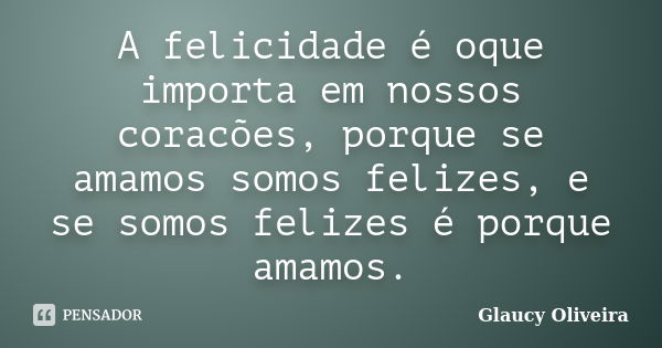 A felicidade é oque importa em nossos coracões, porque se amamos somos felizes, e se somos felizes é porque amamos.... Frase de Glaucy Oliveira.