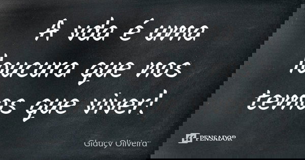 A vda é uma loucura que nos temos que viver!... Frase de Glaucy Oliveira.