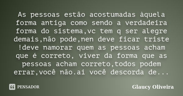 As pessoas estão acostumadas àquela forma antiga como sendo a verdadeira forma do sistema,vc tem q ser alegre demais,não pode,nen deve ficar triste !deve namora... Frase de Glaucy Oliveira.