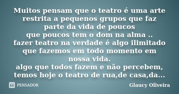 Muitos pensam que o teatro é uma arte restrita a pequenos grupos que faz parte da vida de poucos que poucos tem o dom na alma .. fazer teatro na verdade é algo ... Frase de Glaucy Oliveira.