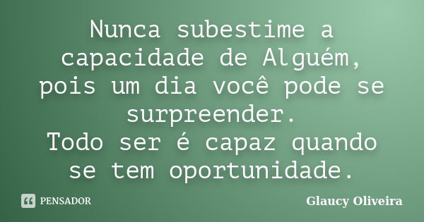 Nunca subestime a capacidade de Alguém, pois um dia você pode se surpreender. Todo ser é capaz quando se tem oportunidade.... Frase de Glaucy Oliveira.