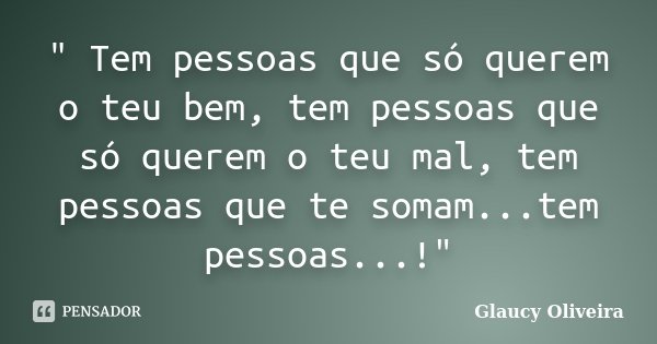 " Tem pessoas que só querem o teu bem, tem pessoas que só querem o teu mal, tem pessoas que te somam...tem pessoas...!"... Frase de Glaucy Oliveira.