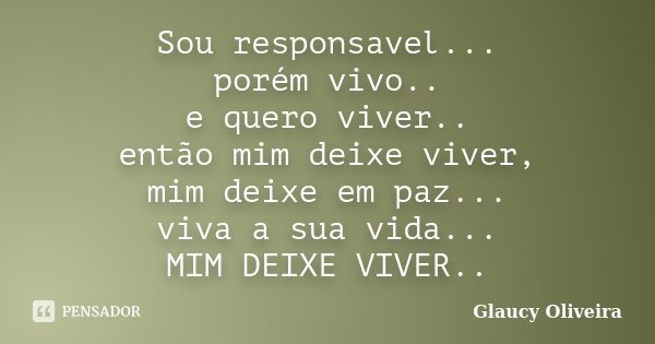 Sou responsavel... porém vivo.. e quero viver.. então mim deixe viver, mim deixe em paz... viva a sua vida... MIM DEIXE VIVER..... Frase de Glaucy Oliveira.