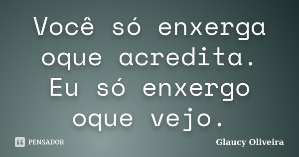 Você só enxerga oque acredita. Eu só enxergo oque vejo.... Frase de Glaucy oliveira..