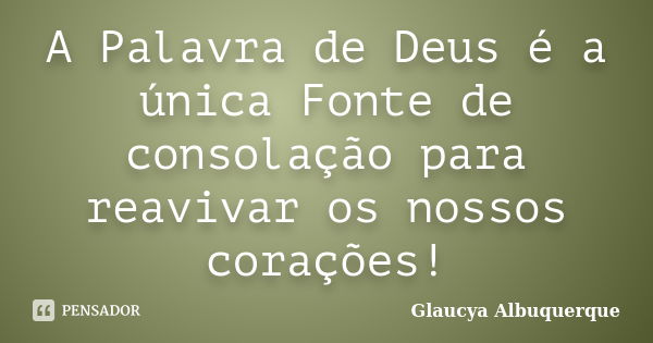 A Palavra de Deus é a única Fonte de consolação para reavivar os nossos corações!... Frase de Glaucya Albuquerque.