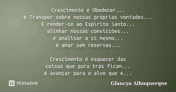 Crescimento é Obedecer... é Transpor sobre nossas próprias vontades... É render-se ao Espírito Santo... alinhar nossas convicções... é analisar a si mesmo... é ... Frase de Glaucya Albuquerque.