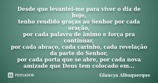 Desde que levantei-me para viver o dia de hoje, tenho rendido graças ao Senhor por cada oração, por cada palavra de ânimo e força pra continuar, por cada abraço... Frase de Glaucya Albuquerque.