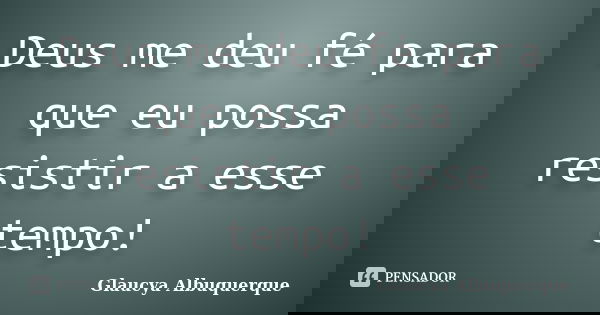 Deus me deu fé para que eu possa resistir a esse tempo!... Frase de Glaucya Albuquerque.