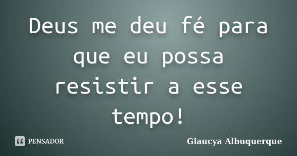 Deus me deu fé para que eu possa resistir a esse tempo!... Frase de Glaucya Albuquerque.