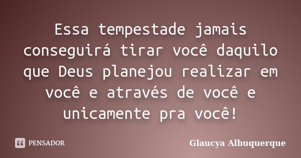 Essa tempestade jamais conseguirá tirar você daquilo que Deus planejou realizar em você e através de você e unicamente pra você!... Frase de Glaucya Albuquerque.