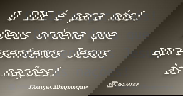 O IDE é para nós! Deus ordena que apresentemos Jesus às nações!... Frase de Glaucya Albuquerque.