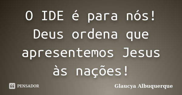 O IDE é para nós! Deus ordena que apresentemos Jesus às nações!... Frase de Glaucya Albuquerque.