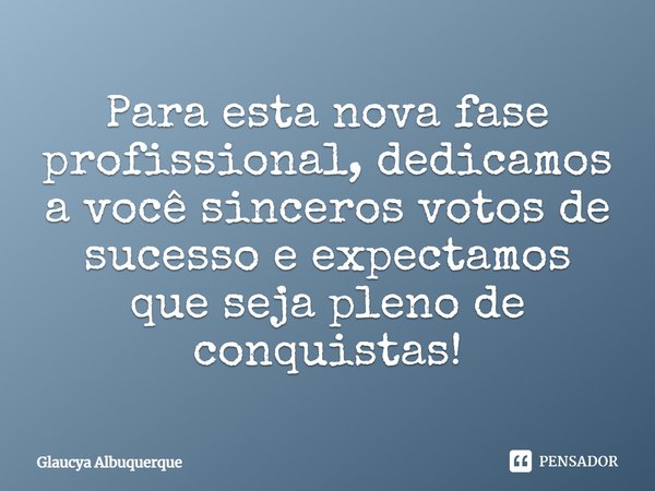 Para esta nova fase profissional, dedicamos a você sinceros votos de sucesso e expectamos que seja pleno de conquistas!... Frase de Glaucya Albuquerque.