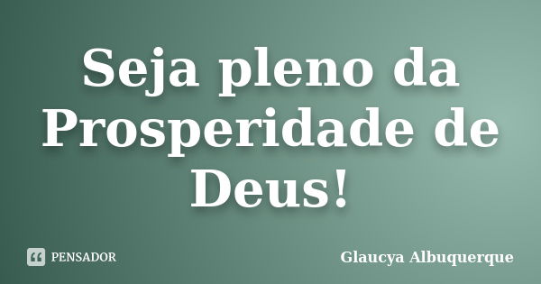 Seja pleno da Prosperidade de Deus!... Frase de Glaucya Albuquerque.