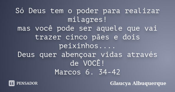 Só Deus tem o poder para realizar milagres! mas você pode ser aquele que vai trazer cinco pães e dois peixinhos.... Deus quer abençoar vidas através de VOCÊ! Ma... Frase de Glaucya Albuquerque.