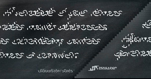 A verdade é que temos feridas muito dolorosas. Algumas cicratizam, outras aprendemos a conviver.... Frase de Glaudiston Sales.