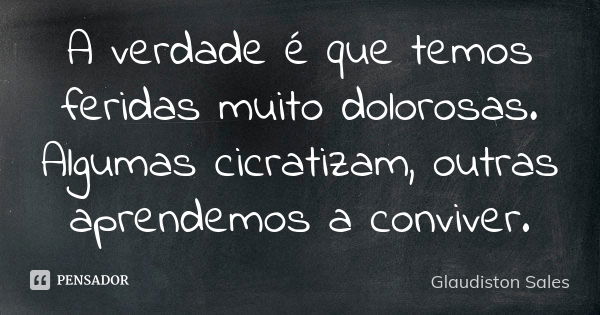 A verdade é que temos feridas muito dolorosas. Algumas cicratizam, outras aprendemos a conviver.... Frase de Glaudiston Sales.