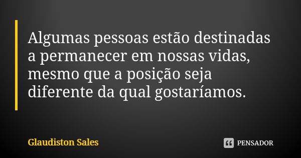 Algumas pessoas estão destinadas a permanecer em nossas vidas, mesmo que a posição seja diferente da qual gostaríamos.... Frase de Glaudiston Sales.