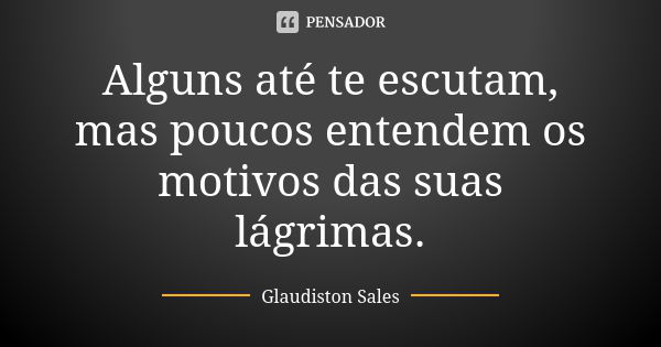 Alguns até te escutam, mas poucos entendem os motivos das suas lágrimas.... Frase de Glaudiston Sales.