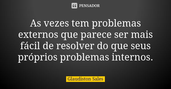 As vezes tem problemas externos que parece ser mais fácil de resolver do que seus próprios problemas internos.... Frase de Glaudiston Sales.