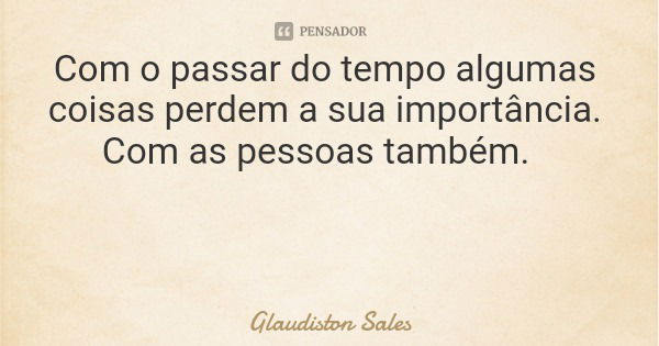 Com o passar do tempo algumas coisas perdem a sua importância. Com as pessoas também.... Frase de Glaudiston Sales.