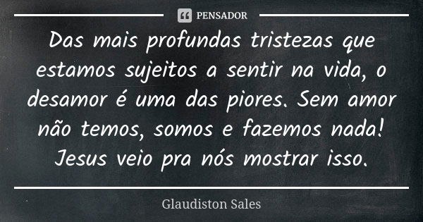 Das mais profundas tristezas que estamos sujeitos a sentir na vida, o desamor é uma das piores. Sem amor não temos, somos e fazemos nada! Jesus veio pra nós mos... Frase de Glaudiston Sales.