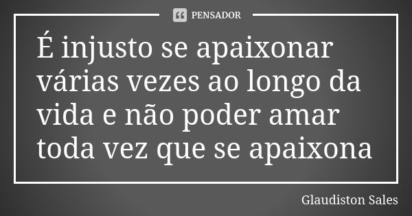 É injusto se apaixonar várias vezes ao longo da vida e não poder amar toda vez que se apaixona... Frase de Glaudiston Sales.