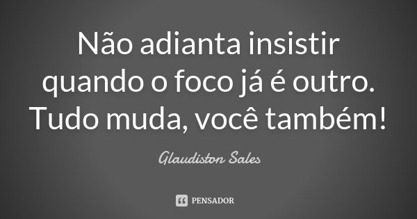 Não adianta insistir quando o foco já é outro. Tudo muda, você também!... Frase de Glaudiston Sales.