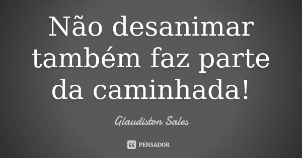 Não desanimar também faz parte da caminhada!... Frase de Glaudiston Sales.