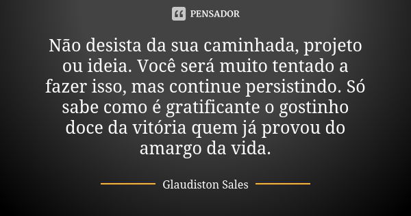 Não desista da sua caminhada, projeto ou ideia. Você será muito tentado a fazer isso, mas continue persistindo. Só sabe como é gratificante o gostinho doce da v... Frase de Glaudiston Sales.