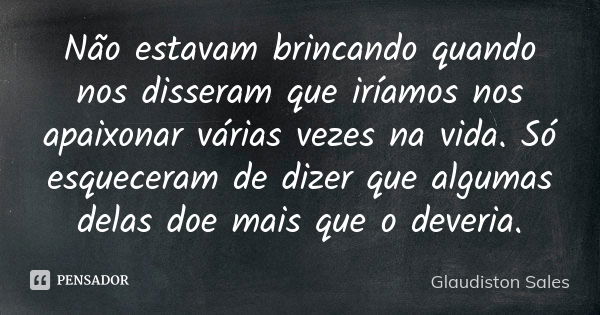 Não estavam brincando quando nos disseram que iríamos nos apaixonar várias vezes na vida. Só esqueceram de dizer que algumas delas doe mais que o deveria.... Frase de Glaudiston Sales.