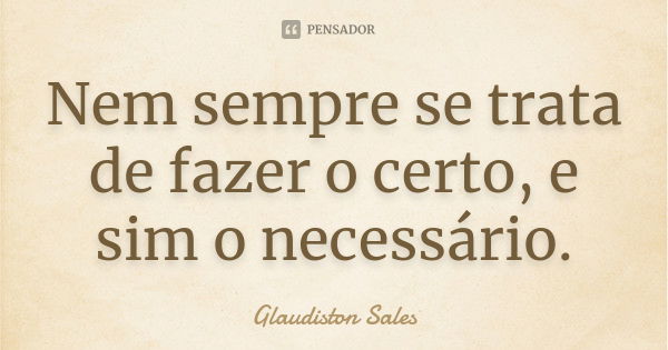 Nem sempre se trata de fazer o certo, e sim o necessário.... Frase de Glaudiston Sales.