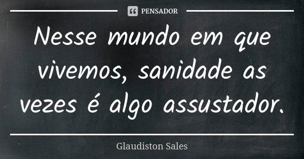 Nesse mundo em que vivemos, sanidade as vezes é algo assustador.... Frase de Glaudiston Sales.