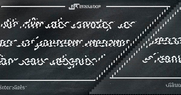 No fim das contas, as pessoas só querem mesmo é realizar seus desejos!... Frase de Glaudiston Sales.