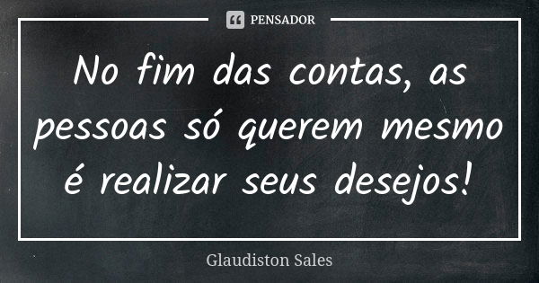 No fim das contas, as pessoas só querem mesmo é realizar seus desejos!... Frase de Glaudiston Sales.