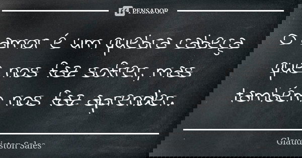 O amor é um quebra cabeça que nos faz sofrer, mas também nos faz aprender.... Frase de Glaudiston Sales.