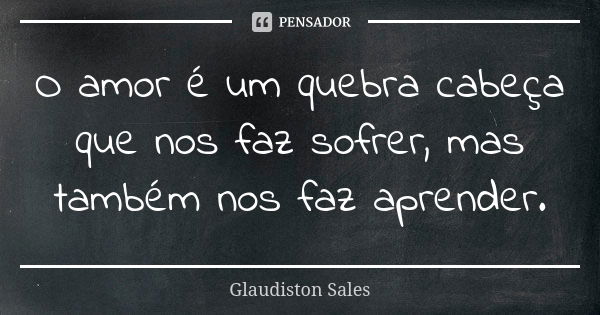 O amor é um quebra cabeça que nos faz sofrer, mas também nos faz aprender.... Frase de Glaudiston Sales.