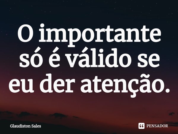 ⁠O importante só é válido se eu der atenção.... Frase de Glaudiston Sales.