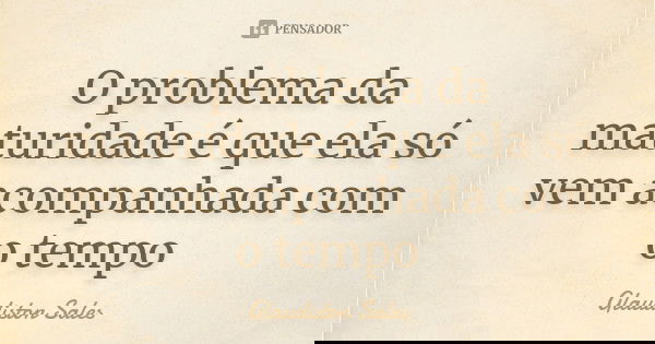 O problema da maturidade é que ela só vem acompanhada com o tempo... Frase de Glaudiston Sales.