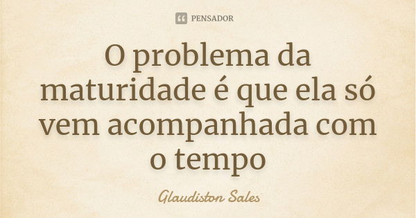 O problema da maturidade é que ela só vem acompanhada com o tempo... Frase de Glaudiston Sales.